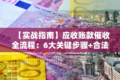 北京【实战指南】应收账款催收全流程：6大关键步骤+合法回款技巧