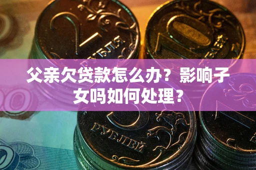北京父亲欠贷款怎么办？影响子女吗如何处理？