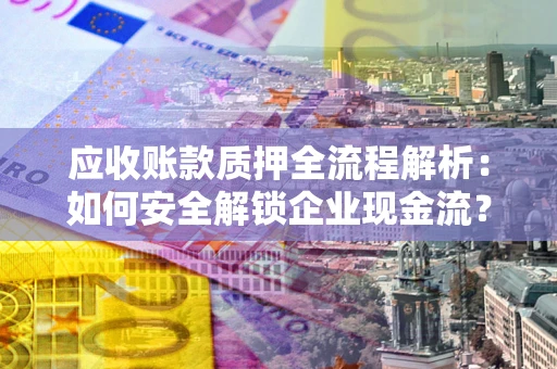 北京应收账款质押全流程解析：如何安全解锁企业现金流？