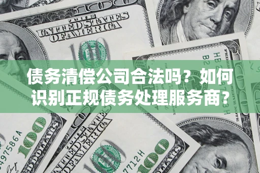 北京债务清偿公司合法吗？如何识别正规债务处理服务商？
