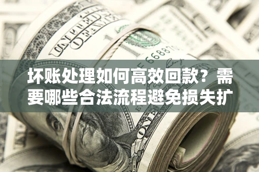 北京坏账处理如何高效回款？需要哪些合法流程避免损失扩大？