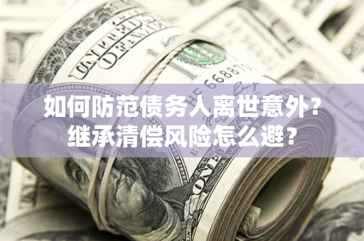 北京如何防范债务人离世意外？继承清偿风险怎么避？