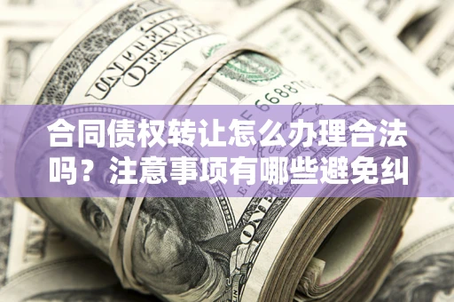 北京合同债权转让怎么办理合法吗？注意事项有哪些避免纠纷？
