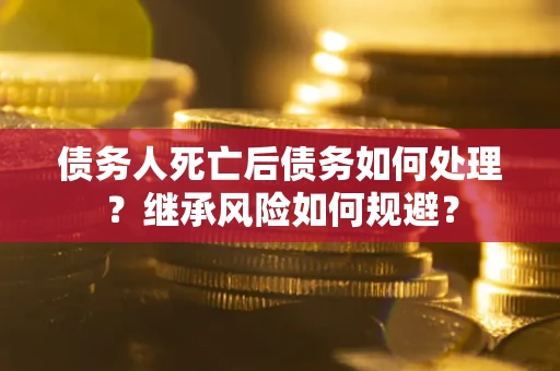北京债务人死亡后债务如何处理？继承风险如何规避？