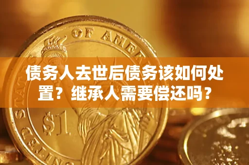 北京债务人去世后债务该如何处置？继承人需要偿还吗？