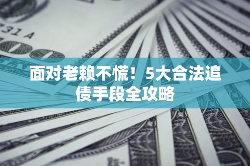 北京面对老赖不慌！5大合法追债手段全攻略