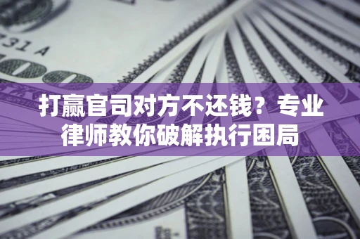 北京打赢官司对方不还钱？专业律师教你破解执行困局