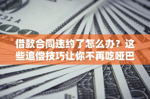 北京借款合同违约了怎么办？这些追偿技巧让你不再吃哑巴亏