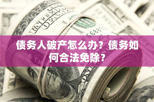 北京债务人破产怎么办？债务如何合法免除？