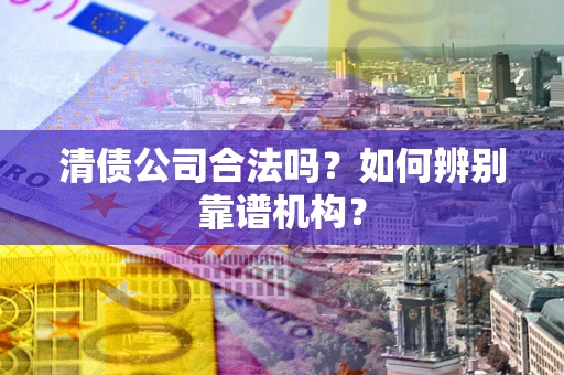 北京清债公司合法吗?如何辨别靠谱机构? 北京清债公司合法吗?如何辨别靠谱机构?
