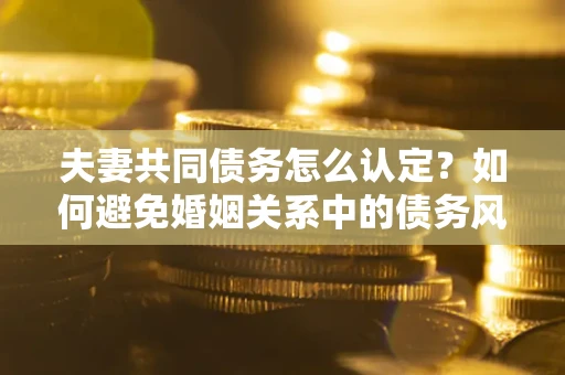 北京夫妻共同债务怎么认定？如何避免婚姻关系中的债务风险？