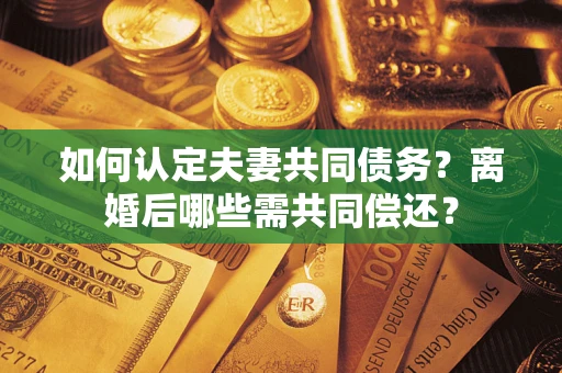 北京如何认定夫妻共同债务？离婚后哪些需共同偿还？