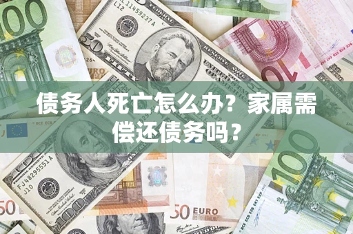 北京债务人死亡怎么办？家属需偿还债务吗？