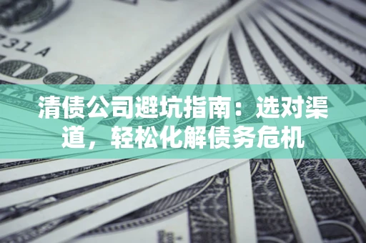 北京清债公司避坑指南：选对渠道，轻松化解债务危机