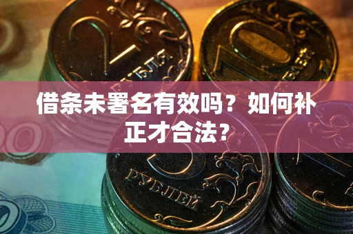 北京借条未署名有效吗？如何补正才合法？