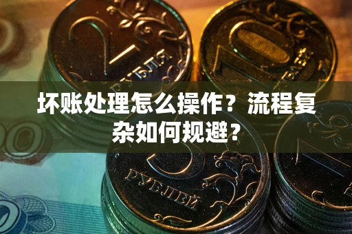 北京坏账处理怎么操作？流程复杂如何规避？