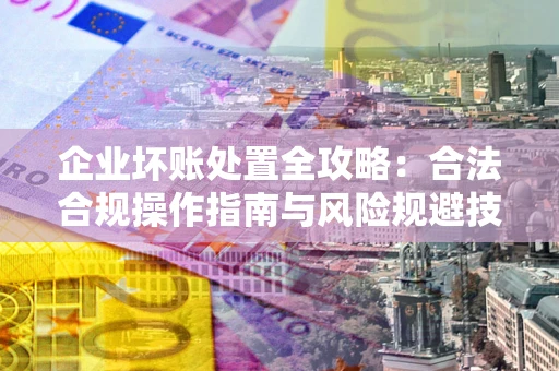 北京企业坏账处置全攻略：合法合规操作指南与风险规避技巧解析