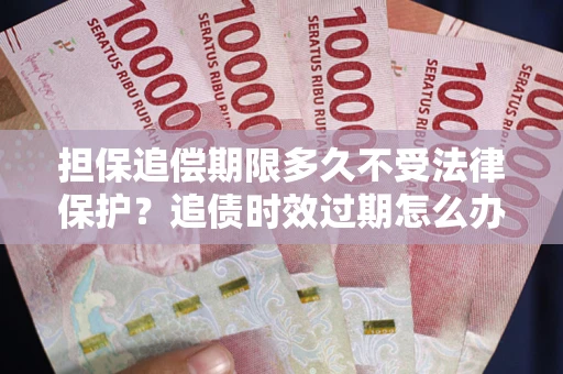 北京担保追偿期限多久不受法律保护？追债时效过期怎么办？