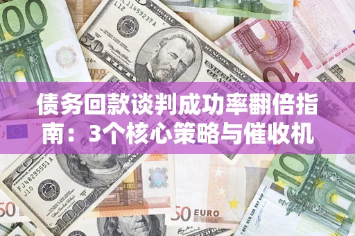 北京债务回款谈判成功率翻倍指南：3个核心策略与催收机构避坑法则
