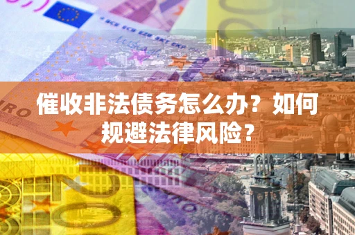 北京催收非法债务怎么办？如何规避法律风险？
