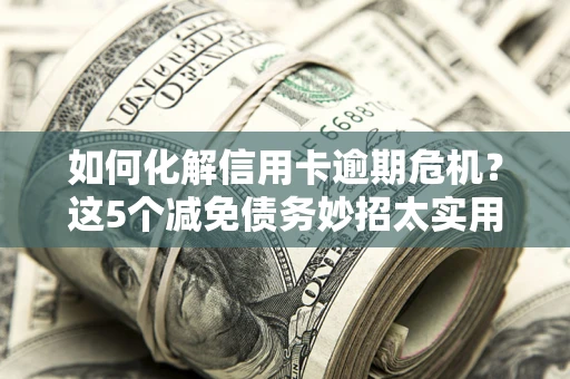 北京如何化解信用卡逾期危机？这5个减免债务妙招太实用