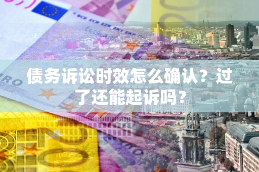 北京债务诉讼时效怎么确认？过了还能起诉吗？