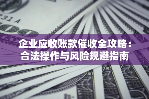 北京企业应收账款催收全攻略：合法操作与风险规避指南