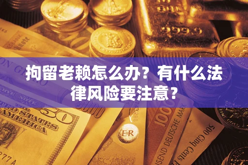 北京拘留老赖怎么办？有什么法律风险要注意？
