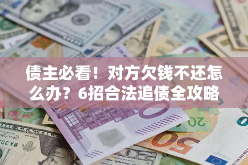 北京债主必看！对方欠钱不还怎么办？6招合法追债全攻略