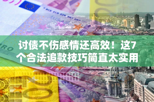 北京讨债不伤感情还高效！这7个合法追款技巧简直太实用