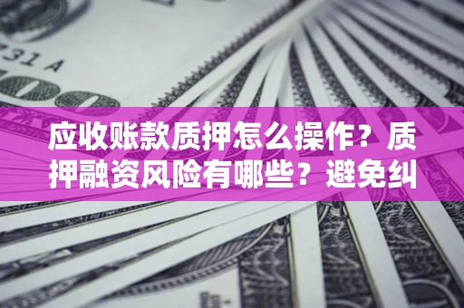 北京应收账款质押怎么操作？质押融资风险有哪些？避免纠纷高效融资技巧