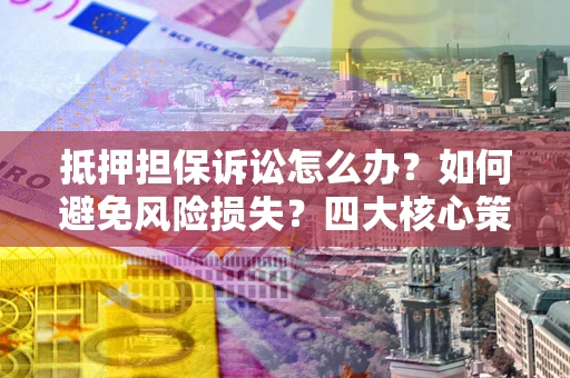 北京抵押担保诉讼怎么办？如何避免风险损失？四大核心策略全解读