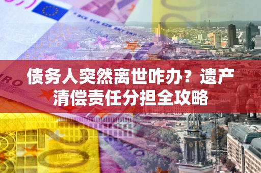 北京债务人突然离世咋办？遗产清偿责任分担全攻略
