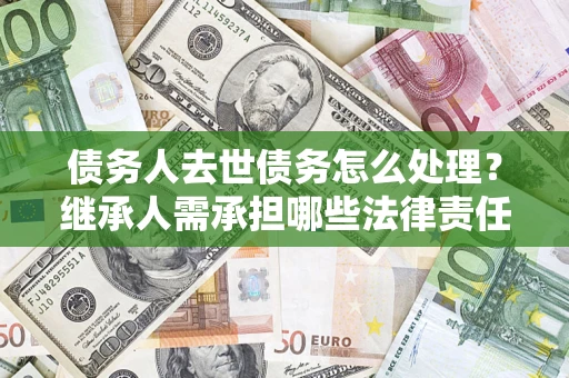 北京债务人去世债务怎么处理？继承人需承担哪些法律责任？