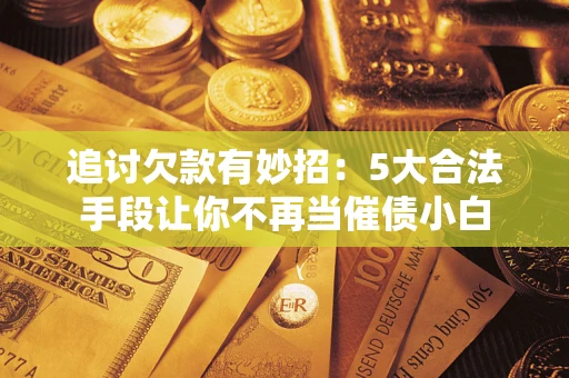 北京追讨欠款有妙招：5大合法手段让你不再当催债小白