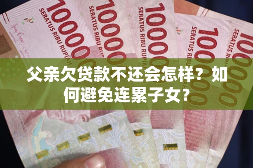 北京父亲欠贷款不还会怎样？如何避免连累子女？