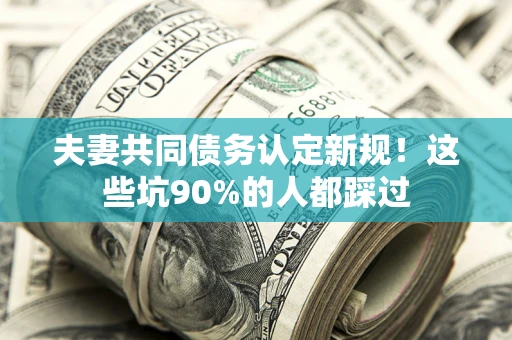 北京夫妻共同债务认定新规！这些坑90%的人都踩过