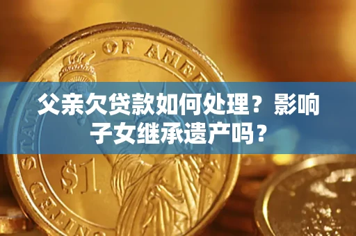 北京父亲欠贷款如何处理？影响子女继承遗产吗？