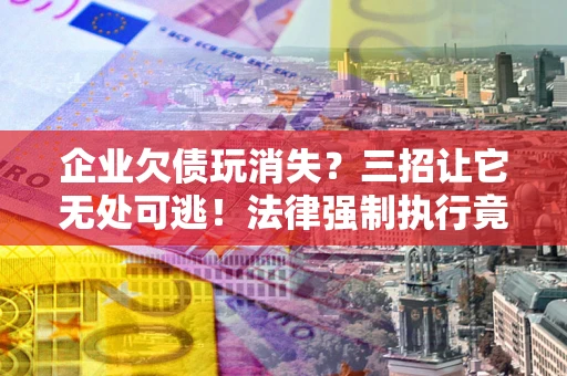北京企业欠债玩消失？三招让它无处可逃！法律强制执行竟比讨债公司还狠？