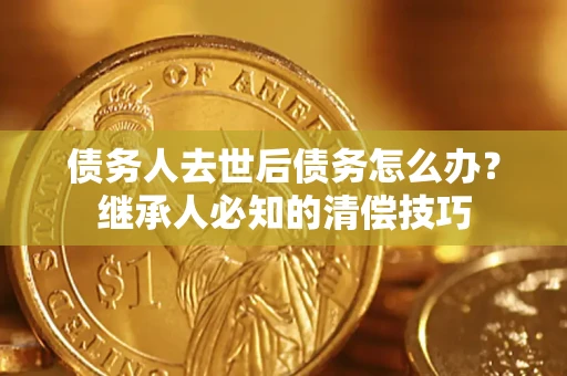 北京债务人去世后债务怎么办？继承人必知的清偿技巧