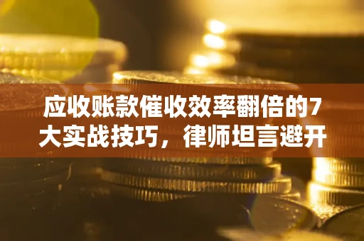北京应收账款催收效率翻倍的7大实战技巧，律师坦言避开这些法律雷区最关键
