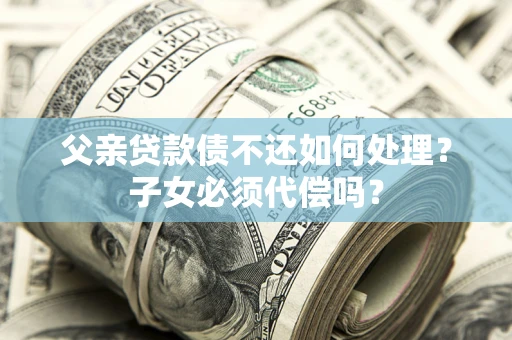 北京父亲贷款债不还如何处理？子女必须代偿吗？