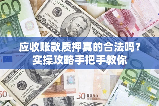 北京应收账款质押真的合法吗？实操攻略手把手教你