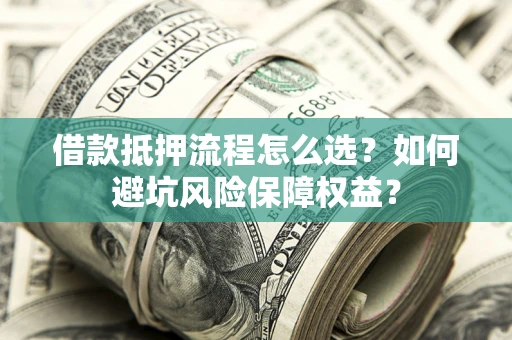北京借款抵押流程怎么选？如何避坑风险保障权益？