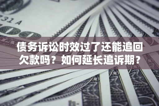 北京债务诉讼时效过了还能追回欠款吗？如何延长追诉期？