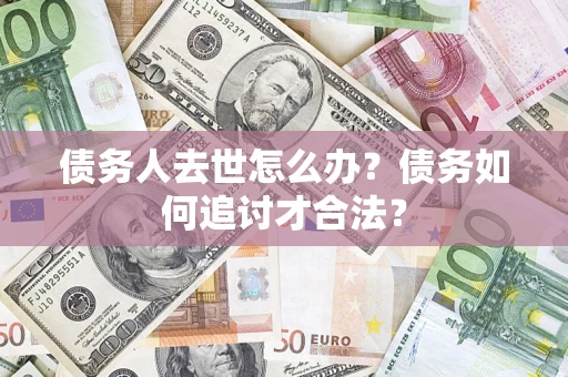 北京债务人去世怎么办？债务如何追讨才合法？