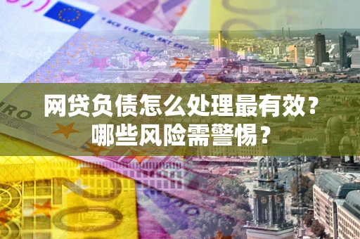 北京网贷负债怎么处理最有效？哪些风险需警惕？