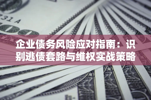 北京企业债务风险应对指南：识别逃债套路与维权实战策略