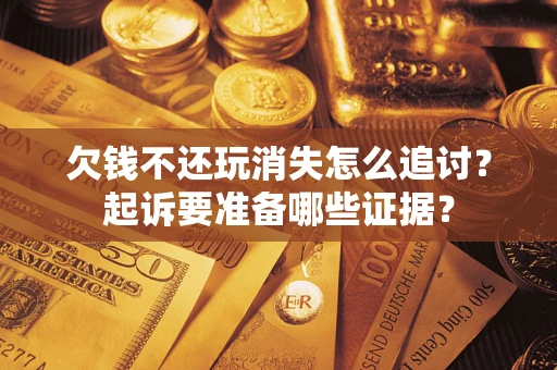 北京欠钱不还玩消失怎么追讨？起诉要准备哪些证据？