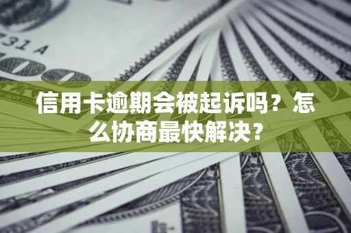 北京信用卡逾期会被起诉吗？怎么协商最快解决？